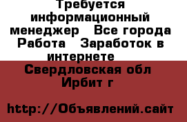 Требуется информационный менеджер - Все города Работа » Заработок в интернете   . Свердловская обл.,Ирбит г.